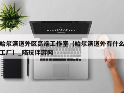 哈尔滨道外区高端工作室(哈尔滨道外有什么工厂)_陪玩伴游网
