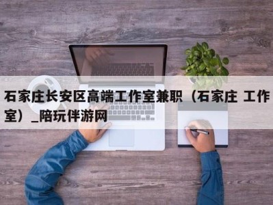 石家庄长安区高端工作室兼职(石家庄 工作室)_陪玩伴游网