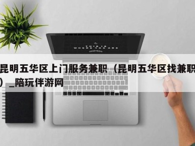 昆明五华区上门服务兼职(昆明五华区找兼职)_陪玩伴游网