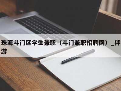 珠海斗门区学生兼职(斗门兼职招聘网)_伴游