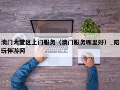 澳门大堂区上门服务(澳门服务哪里好)_陪玩伴游网