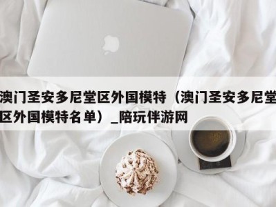 澳门圣安多尼堂区外国模特(澳门圣安多尼堂区外国模特名单)_陪玩伴游网
