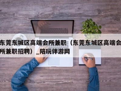 东莞东城区高端会所兼职(东莞东城区高端会所兼职招聘)_陪玩伴游网