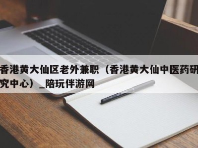 香港黄大仙区老外兼职(香港黄大仙中医药研究中心)_陪玩伴游网