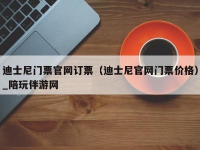 迪士尼门票官网订票(迪士尼官网门票价格)_陪玩伴游网