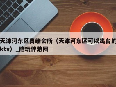 天津河东区高端会所(天津河东区可以出台的ktv)_陪玩伴游网