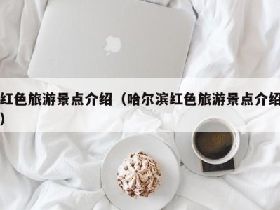 红色旅游景点介绍(哈尔滨红色旅游景点介绍)