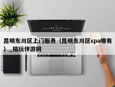 昆明东川区上门服务(昆明东川区spa哪有)_陪玩伴游网