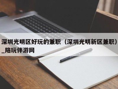 深圳光明区好玩的兼职(深圳光明新区兼职)_陪玩伴游网