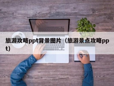 旅游攻略ppt背景图片(旅游景点攻略ppt)