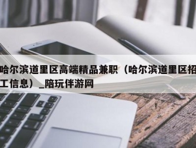 哈尔滨道里区高端精品兼职(哈尔滨道里区招工信息)_陪玩伴游网