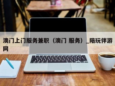 澳门上门服务兼职(澳门 服务)_陪玩伴游网