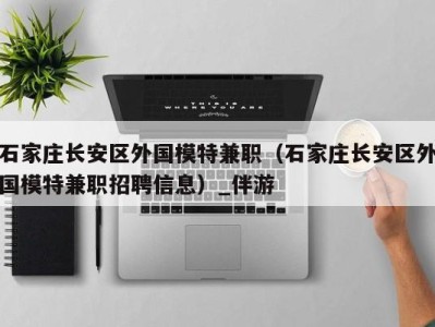 石家庄长安区外国模特兼职(石家庄长安区外国模特兼职招聘信息)_伴游