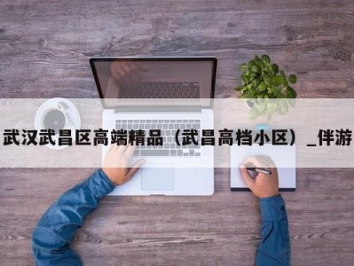 武汉武昌区高端精品(武昌高档小区)_伴游