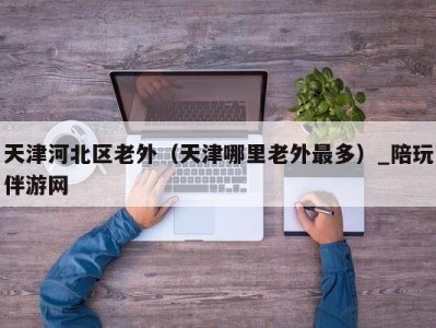 天津河北区老外(天津哪里老外最多)_陪玩伴游网