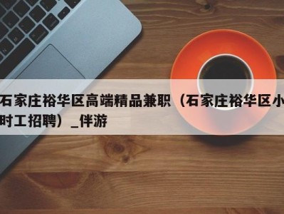 石家庄裕华区高端精品兼职(石家庄裕华区小时工招聘)_伴游