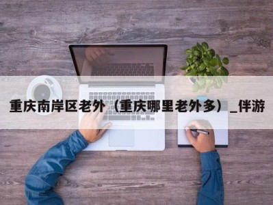 重庆南岸区老外(重庆哪里老外多)_伴游