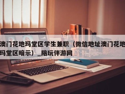 澳门花地玛堂区学生兼职(微信地址澳门花地玛堂区暗示)_陪玩伴游网