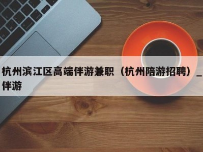 杭州滨江区高端伴游兼职(杭州陪游招聘)_伴游