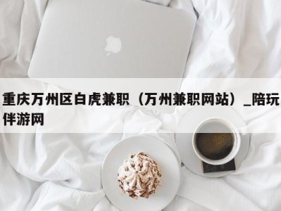 重庆万州区白虎兼职(万州兼职网站)_陪玩伴游网
