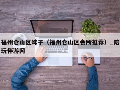福州仓山区妹子(福州仓山区会所推荐)_陪玩伴游网