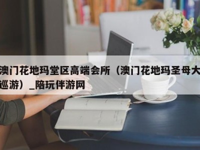 澳门花地玛堂区高端会所(澳门花地玛圣母大巡游)_陪玩伴游网