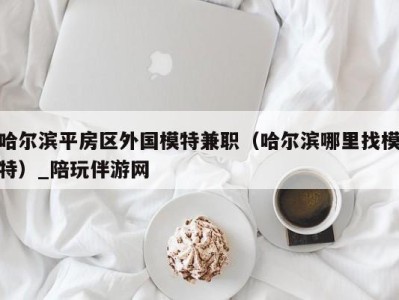 哈尔滨平房区外国模特兼职(哈尔滨哪里找模特)_陪玩伴游网