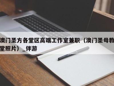 澳门圣方各堂区高端工作室兼职(澳门圣母教堂照片)_伴游