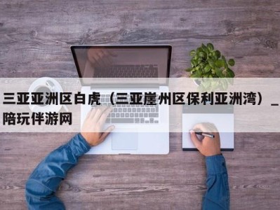 三亚亚洲区白虎(三亚崖州区保利亚洲湾)_陪玩伴游网