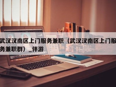 武汉汉南区上门服务兼职(武汉汉南区上门服务兼职群)_伴游