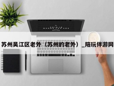 苏州吴江区老外(苏州的老外)_陪玩伴游网