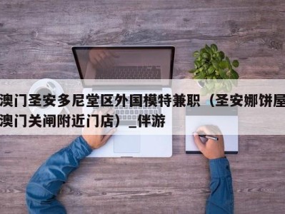 澳门圣安多尼堂区外国模特兼职(圣安娜饼屋澳门关闸附近门店)_伴游