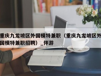 重庆九龙坡区外国模特兼职(重庆九龙坡区外国模特兼职招聘)_伴游