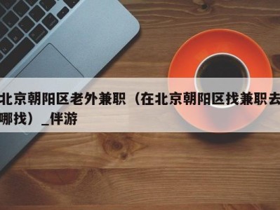 北京朝阳区老外兼职(在北京朝阳区找兼职去哪找)_伴游