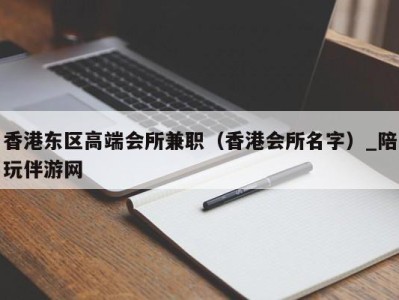 香港东区高端会所兼职(香港会所名字)_陪玩伴游网