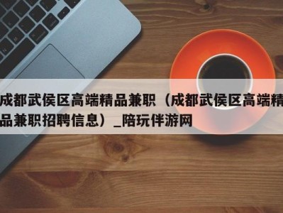 成都武侯区高端精品兼职(成都武侯区高端精品兼职招聘信息)_陪玩伴游网