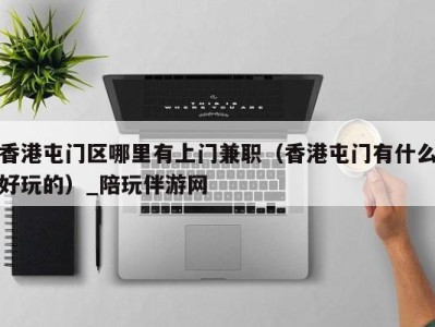 香港屯门区哪里有上门兼职(香港屯门有什么好玩的)_陪玩伴游网