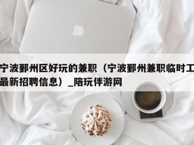 宁波鄞州区好玩的兼职(宁波鄞州兼职临时工最新招聘信息)_陪玩伴游网