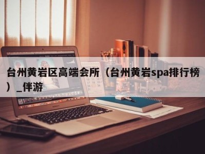 台州黄岩区高端会所(台州黄岩spa排行榜)_伴游