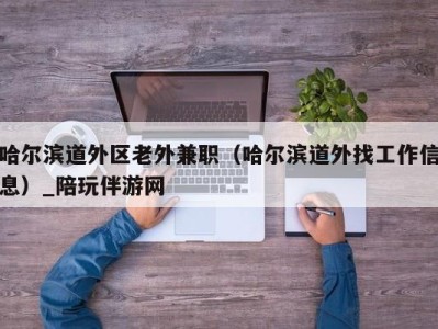哈尔滨道外区老外兼职(哈尔滨道外找工作信息)_陪玩伴游网