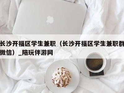 长沙开福区学生兼职(长沙开福区学生兼职群微信)_陪玩伴游网