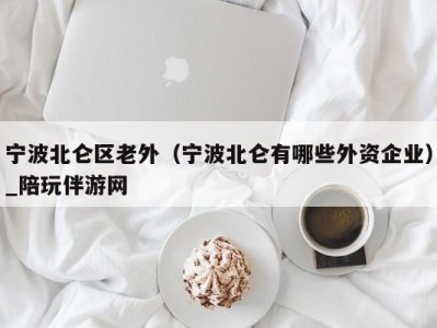 宁波北仑区老外(宁波北仑有哪些外资企业)_陪玩伴游网