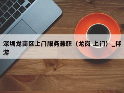 深圳龙岗区上门服务兼职(龙岗 上门)_伴游