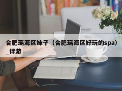 合肥瑶海区妹子(合肥瑶海区好玩的spa)_伴游