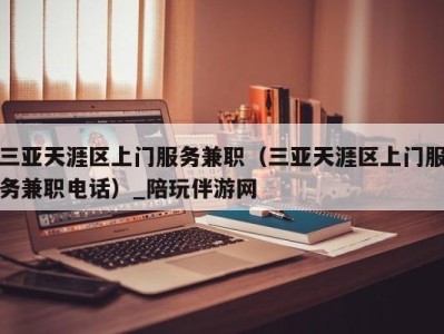 三亚天涯区上门服务兼职(三亚天涯区上门服务兼职电话)_陪玩伴游网