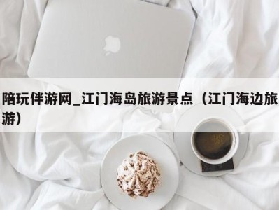 陪玩伴游网_江门海岛旅游景点(江门海边旅游)