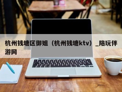 杭州钱塘区御姐(杭州钱塘ktv)_陪玩伴游网