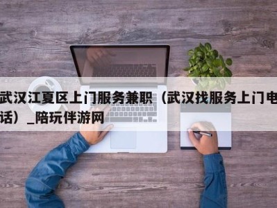 武汉江夏区上门服务兼职(武汉找服务上门电话)_陪玩伴游网