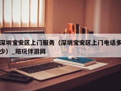深圳宝安区上门服务(深圳宝安区上门电话多少)_陪玩伴游网