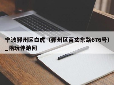 宁波鄞州区白虎(鄞州区百丈东路676号)_陪玩伴游网